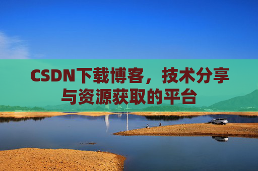 CSDN下载博客，技术分享与资源获取的平台